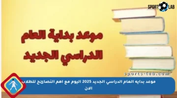 موعد بداية العام الدراسي الجديد 2025 اليوم مع أهم النصائح للطلاب الآن